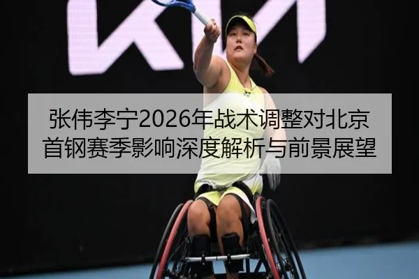 张伟李宁2026年战术调整对北京首钢赛季影响深度解析与前景展望