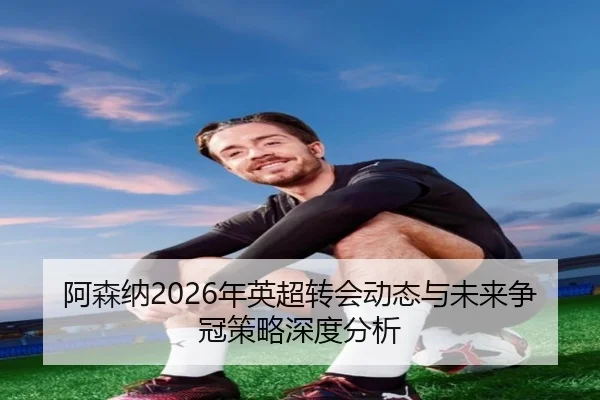 阿森纳2026年英超转会动态与未来争冠策略深度分析