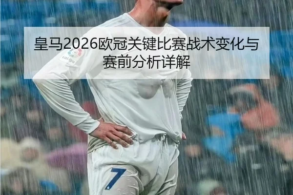 皇马2026欧冠关键比赛战术变化与赛前分析详解