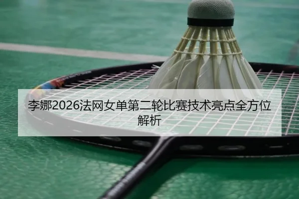 李娜2026法网女单第二轮比赛技术亮点全方位解析