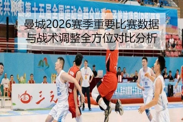 曼城2026赛季重要比赛数据与战术调整全方位对比分析