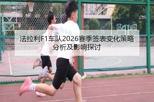 法拉利F1车队2026赛季签表变化策略分析及影响探讨