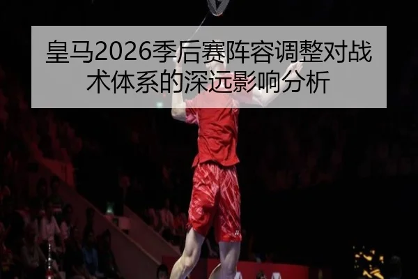 皇马2026季后赛阵容调整对战术体系的深远影响分析