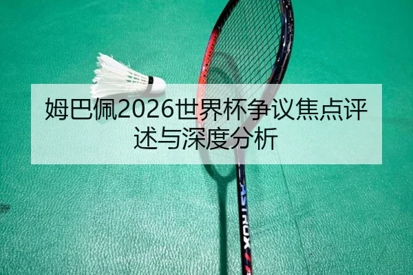 姆巴佩2026世界杯争议焦点评述与深度分析