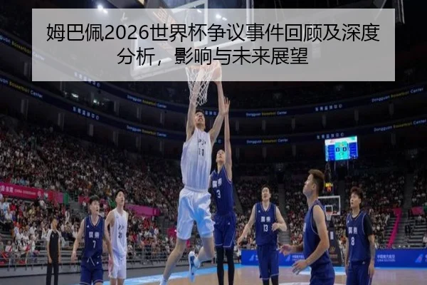 姆巴佩2026世界杯争议事件回顾及深度分析，影响与未来展望（www.ky.cc）