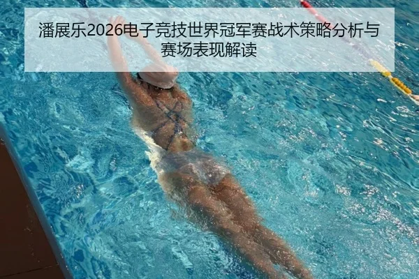 潘展乐2026电子竞技世界冠军赛战术策略分析与赛场表现解读
