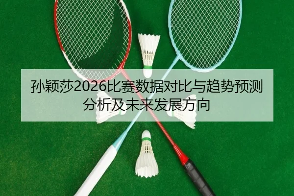 孙颖莎2026比赛数据对比与趋势预测分析及未来发展方向