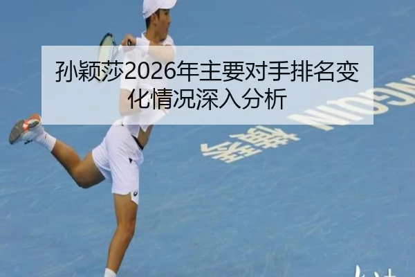 孙颖莎2026年主要对手排名变化情况深入分析