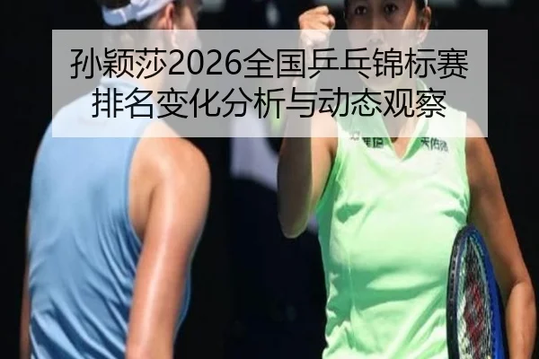 孙颖莎2026全国乒乓锦标赛排名变化分析与动态观察