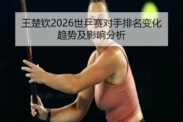 王楚钦2026世乒赛对手排名变化趋势及影响分析