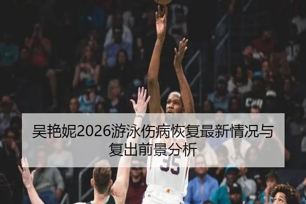 吴艳妮2026游泳伤病恢复最新情况与复出前景分析