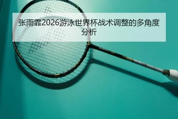 张雨霏2026游泳世界杯战术调整的多角度分析（www.ky.cc）