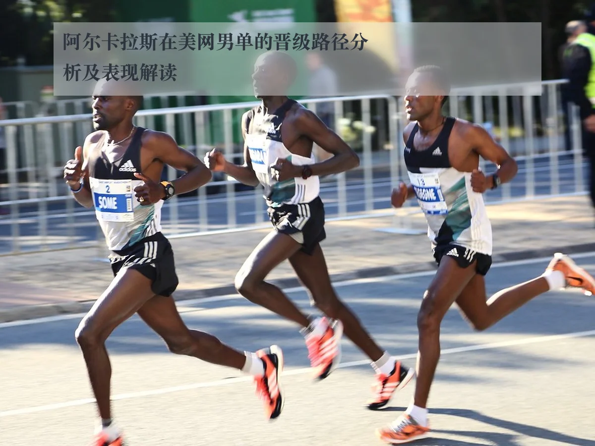阿尔卡拉斯在美网男单的晋级路径分析及表现解读
